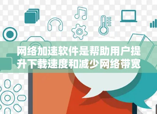 网络加速软件是帮助用户提升下载速度和减少网络带宽消耗的工具。以下是对网络加速软件的详细总结 网络加速软件是帮助用户提升下载速度和减少网络带宽消耗的工具。以下是对网络加速软件的详细总结