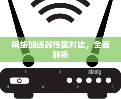 网络加速器性能对比,全面解析 网络加速器性能对比,全面解析