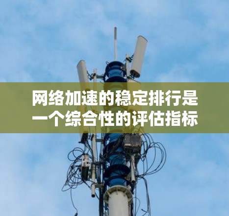 网络加速的稳定排行是一个综合性的评估指标,综合考虑多个因素来衡量工具在长时间使用中的表现。以下是对网络加速工具稳定排行的详细分析 网络加速的稳定排行是一个综合性的评估指标,综合考虑多个因素来衡量工具在长时间使用中的表现。以下是对网络加速工具稳定排行的详细分析