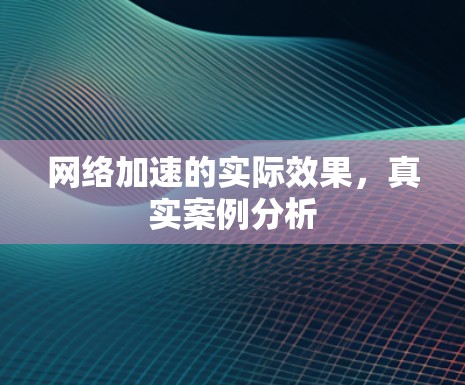 网络加速的实际效果,真实案例分析 网络加速的实际效果,真实案例分析