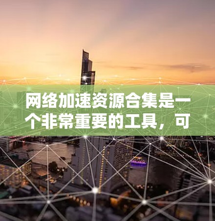 网络加速资源合集是一个非常重要的工具,可以帮助用户在互联网上更快、更稳定地访问内容。以下是一些常见的网络加速工具及其使用方法,供您参考 网络加速资源合集是一个非常重要的工具,可以帮助用户在互联网上更快、更稳定地访问内容。以下是一些常见的网络加速工具及其使用方法,供您参考