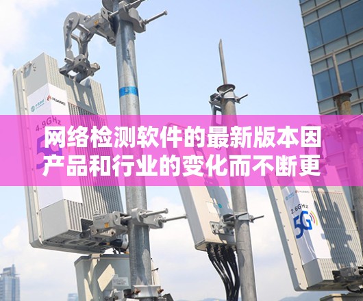 网络检测软件的最新版本因产品和行业的变化而不断更新,具体版本可能因地区和平台不同而有所差异。以下是几种常见的网络检测软件的概述,供您参考 网络检测软件的最新版本因产品和行业的变化而不断更新,具体版本可能因地区和平台不同而有所差异。以下是几种常见的网络检测软件的概述,供您参考