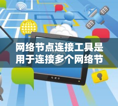 网络节点连接工具是用于连接多个网络节点的设备,帮助在不同的网络环境中管理数据和资源。以下是对该主题的详细总结 网络节点连接工具是用于连接多个网络节点的设备,帮助在不同的网络环境中管理数据和资源。以下是对该主题的详细总结