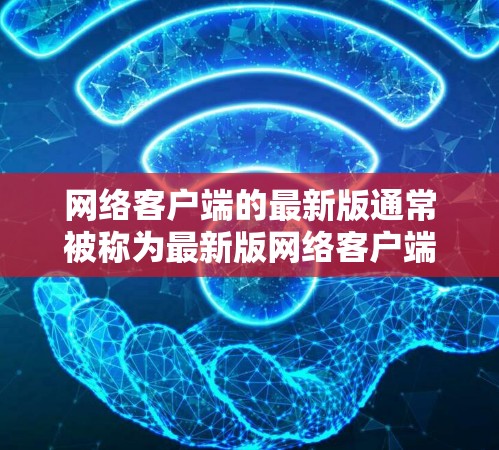 网络客户端的最新版通常被称为最新版网络客户端或最新版杀毒软件等。具体信息因客户端而异,通常更新版本会包含以下方面 网络客户端的最新版通常被称为最新版网络客户端或最新版杀毒软件等。具体信息因客户端而异,通常更新版本会包含以下方面