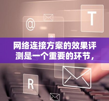 网络连接方案的效果评测是一个重要的环节,旨在评估设计方案在实际使用中的表现。以下是一些可能的相关内容和建议 网络连接方案的效果评测是一个重要的环节,旨在评估设计方案在实际使用中的表现。以下是一些可能的相关内容和建议