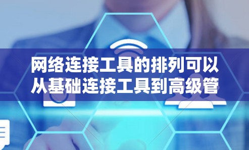 网络连接工具的排列可以从基础连接工具到高级管理工具进行排序,以下是逐步的划分 网络连接工具的排列可以从基础连接工具到高级管理工具进行排序,以下是逐步的划分