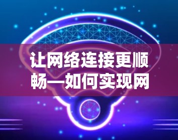 让网络连接更顺畅—如何实现网络连接加速 让网络连接更顺畅—如何实现网络连接加速