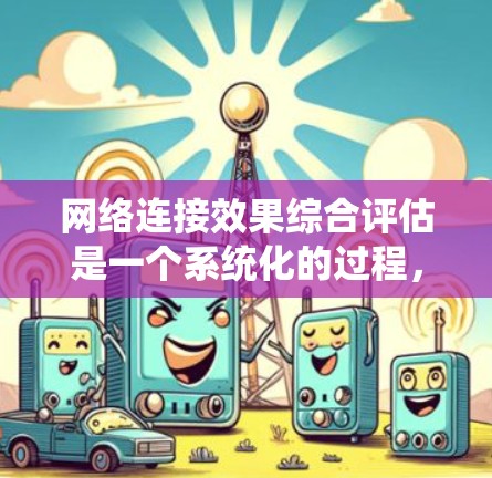 网络连接效果综合评估是一个系统化的过程,旨在评估设备或服务的连接性能,以满足不同应用场景的需求。以下是一个详细的评估步骤指南 网络连接效果综合评估是一个系统化的过程,旨在评估设备或服务的连接性能,以满足不同应用场景的需求。以下是一个详细的评估步骤指南