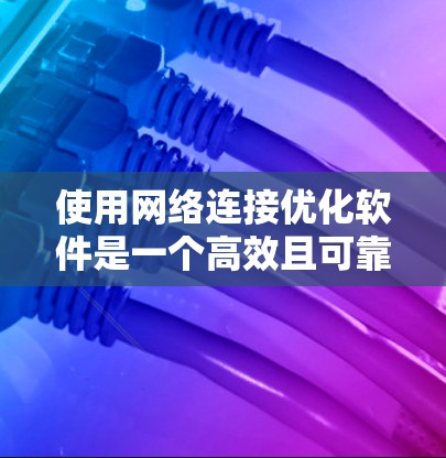 使用网络连接优化软件是一个高效且可靠的策略,可以帮助你提升网络连接的稳定性、性能和用户体验。以下是对整个优化过程的总结和建议 使用网络连接优化软件是一个高效且可靠的策略,可以帮助你提升网络连接的稳定性、性能和用户体验。以下是对整个优化过程的总结和建议
