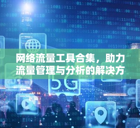 网络流量工具合集,助力流量管理与分析的解决方案 网络流量工具合集,助力流量管理与分析的解决方案