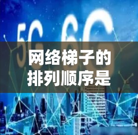 网络梯子的排列顺序是根据主线、分线和地线的连接顺序来确定的。每个部分按照各自的连接顺序排列,通常从主线到分线到地线。具体排列顺序如下 网络梯子的排列顺序是根据主线、分线和地线的连接顺序来确定的。每个部分按照各自的连接顺序排列,通常从主线到分线到地线。具体排列顺序如下