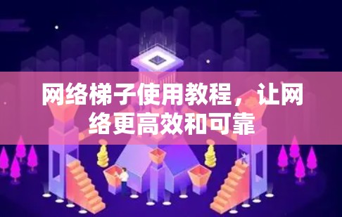 网络梯子使用教程,让网络更高效和可靠 网络梯子使用教程,让网络更高效和可靠