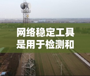 网络稳定工具是用于检测和评估网络的稳定性,以确保网络连接的可靠性和可靠性。以下是一些常用的网络稳定工具 网络稳定工具是用于检测和评估网络的稳定性,以确保网络连接的可靠性和可靠性。以下是一些常用的网络稳定工具