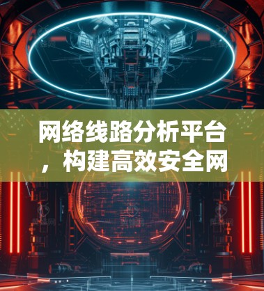 网络线路分析平台,构建高效安全网络保障 网络线路分析平台,构建高效安全网络保障