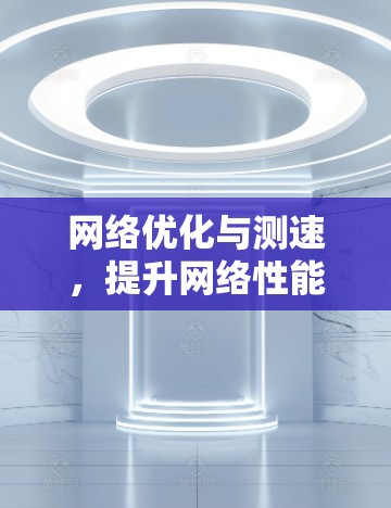 网络优化与测速,提升网络性能的科学方法 网络优化与测速,提升网络性能的科学方法