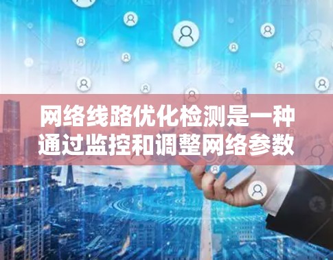 网络线路优化检测是一种通过监控和调整网络参数以确保网络稳定和可靠运行的方法。以下是该领域的主要内容和步骤 网络线路优化检测是一种通过监控和调整网络参数以确保网络稳定和可靠运行的方法。以下是该领域的主要内容和步骤