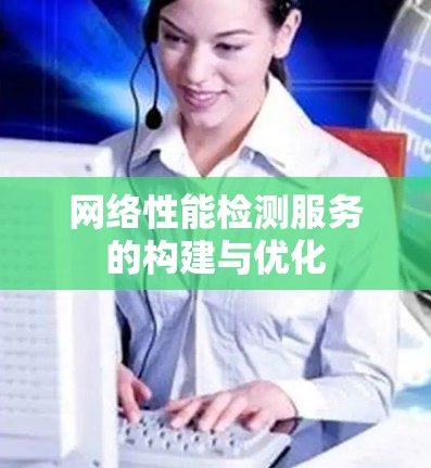网络性能检测服务的构建与优化 网络性能检测服务的构建与优化
