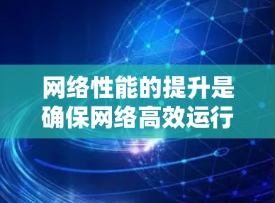 网络性能的提升是确保网络高效运行的关键。以下是一些提升网络性能的方案和建议 网络性能的提升是确保网络高效运行的关键。以下是一些提升网络性能的方案和建议