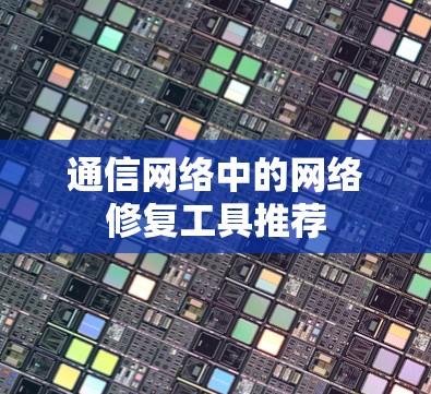 通信网络中的网络修复工具推荐 通信网络中的网络修复工具推荐