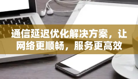 通信延迟优化解决方案,让网络更顺畅,服务更高效 通信延迟优化解决方案,让网络更顺畅,服务更高效