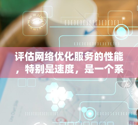 评估网络优化服务的性能,特别是速度,是一个系统化的过程。以下是一个有条理的步骤指南,帮助你系统地评估和优化网络性能 评估网络优化服务的性能,特别是速度,是一个系统化的过程。以下是一个有条理的步骤指南,帮助你系统地评估和优化网络性能