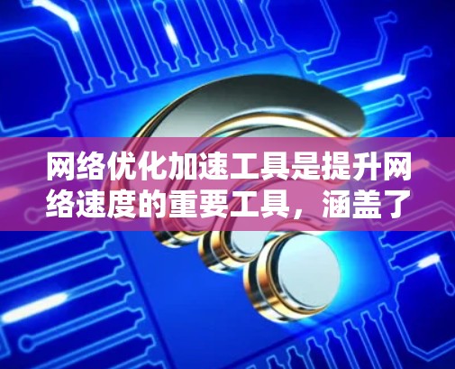 网络优化加速工具是提升网络速度的重要工具,涵盖了多种功能和平台,适合不同用户的需求。以下是详细的步骤和建议 网络优化加速工具是提升网络速度的重要工具,涵盖了多种功能和平台,适合不同用户的需求。以下是详细的步骤和建议