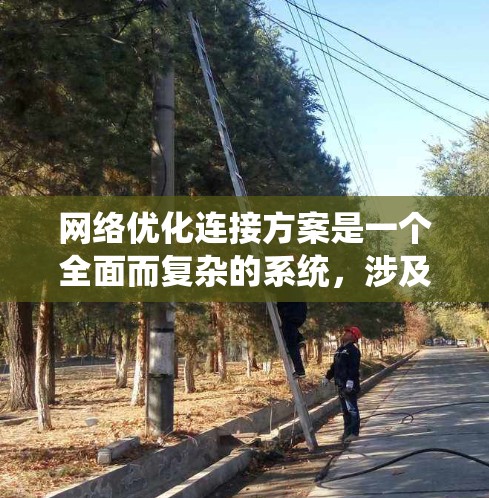 网络优化连接方案是一个全面而复杂的系统,涉及物理、数据链路、网络层、应用层、传输层、安全层和扩展层等多个组成部分。以下是对这一方案的详细说明 网络优化连接方案是一个全面而复杂的系统,涉及物理、数据链路、网络层、应用层、传输层、安全层和扩展层等多个组成部分。以下是对这一方案的详细说明