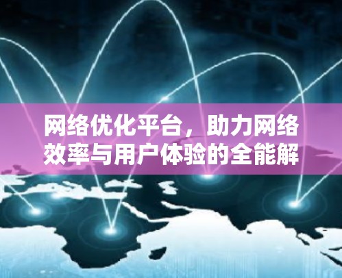 网络优化平台,助力网络效率与用户体验的全能解决方案 网络优化平台,助力网络效率与用户体验的全能解决方案