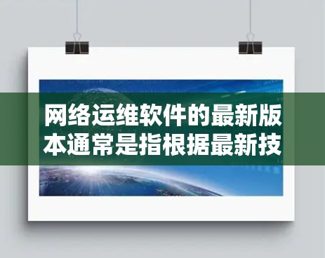 网络运维软件的最新版本通常是指根据最新技术、功能和标准发布的软件。以下是一些常见的网络运维软件及其最新版本 网络运维软件的最新版本通常是指根据最新技术、功能和标准发布的软件。以下是一些常见的网络运维软件及其最新版本