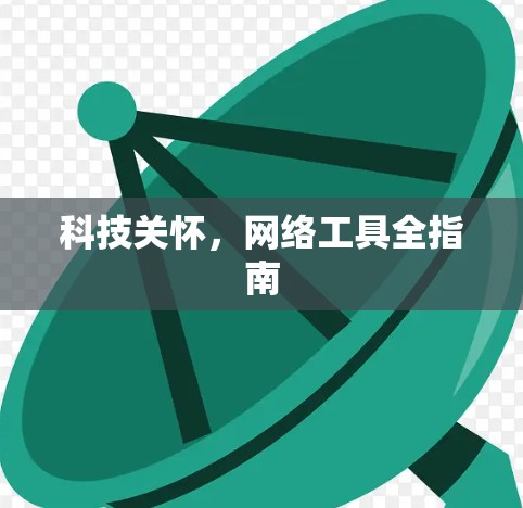 科技关怀,网络工具全指南 科技关怀,网络工具全指南
