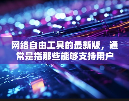 网络自由工具的最新版,通常是指那些能够支持用户在任何设备上访问互联网、管理多网络环境、实时监控流量和进行其他网络操作的工具。以下是一些常见的网络工具及其特点 网络自由工具的最新版,通常是指那些能够支持用户在任何设备上访问互联网、管理多网络环境、实时监控流量和进行其他网络操作的工具。以下是一些常见的网络工具及其特点