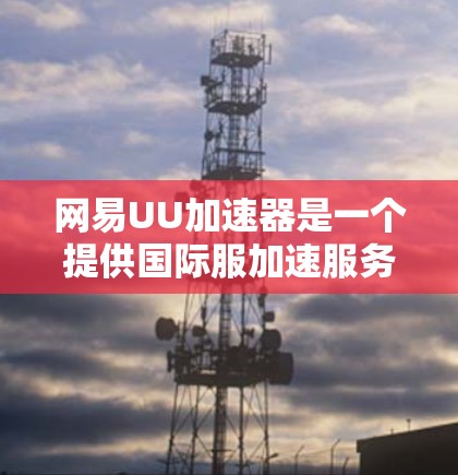 网易UU加速器是一个提供国际服加速服务的软件，旨在帮助用户更快地下载各种国际服游戏。以下是一些关于如何使用它及需要注意事项的指南