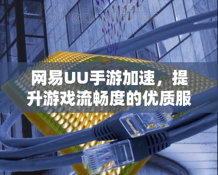 网易UU手游加速,提升游戏流畅度的优质服务 网易UU手游加速,提升游戏流畅度的优质服务