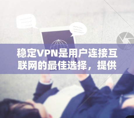 稳定VPN是用户连接互联网的最佳选择,提供多种功能和平台选择,帮助他们在不同情况下找到最适合自己的VPN服务。以下是介绍一个稳定VPN版本的详细内容 稳定VPN是用户连接互联网的最佳选择,提供多种功能和平台选择,帮助他们在不同情况下找到最适合自己的VPN服务。以下是介绍一个稳定VPN版本的详细内容