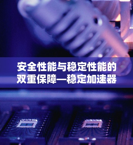 安全性能与稳定性能的双重保障—稳定加速器测试 安全性能与稳定性能的双重保障—稳定加速器测试