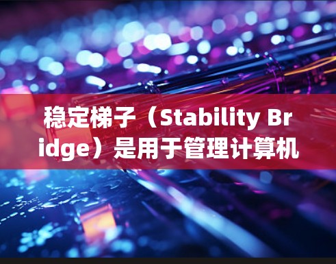 稳定梯子(Stability Bridge)是用于管理计算机系统配置和软件安装的工具,主要针对Windows系统。以下是使用稳定梯子的基本步骤和建议 稳定梯子(Stability Bridge)是用于管理计算机系统配置和软件安装的工具,主要针对Windows系统。以下是使用稳定梯子的基本步骤和建议