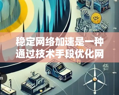 稳定网络加速是一种通过技术手段优化网络连接,提升网络性能的有效方法。以下是对稳定网络加速的详细分析 稳定网络加速是一种通过技术手段优化网络连接,提升网络性能的有效方法。以下是对稳定网络加速的详细分析