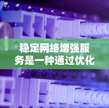 稳定网络增强服务是一种通过优化网络协议和减少延迟和抖动来提升网络稳定性的技术手段。以下是该技术的详细解释