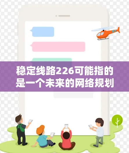 稳定线路226可能指的是一个未来的网络规划或目标,具体取决于上下文。如果指的是226年稳定网络规划,那么它可能涉及到以下方面 稳定线路226可能指的是一个未来的网络规划或目标,具体取决于上下文。如果指的是226年稳定网络规划,那么它可能涉及到以下方面