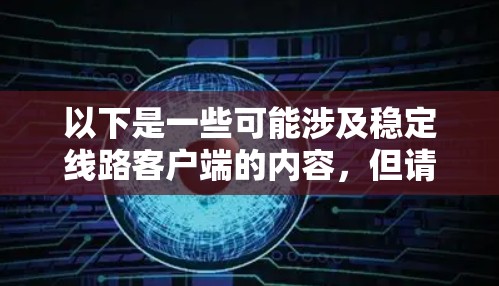 以下是一些可能涉及稳定线路客户端的内容,但请注意,具体的应用场景可能因应用而异 以下是一些可能涉及稳定线路客户端的内容,但请注意,具体的应用场景可能因应用而异