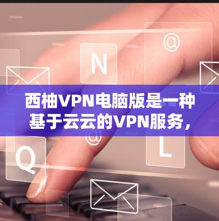 西柚VPN电脑版是一种基于云云的VPN服务，旨在提供安全、可靠的网络连接。以下是对该服务的详细说明