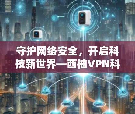 守护网络安全,开启科技新世界—西柚VPN科学上网 守护网络安全,开启科技新世界—西柚VPN科学上网