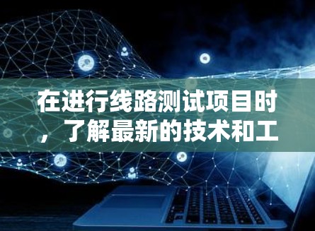 在进行线路测试项目时,了解最新的技术和工具对于优化测试流程和提升准确性至关重要。以下是对线路测试项目中可能涉及的技术和工具的详细总结 在进行线路测试项目时,了解最新的技术和工具对于优化测试流程和提升准确性至关重要。以下是对线路测试项目中可能涉及的技术和工具的详细总结