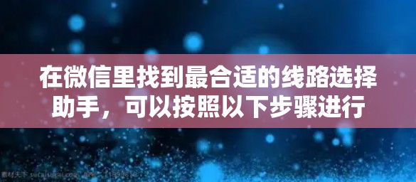 在微信里找到最合适的线路选择助手,可以按照以下步骤进行 在微信里找到最合适的线路选择助手,可以按照以下步骤进行