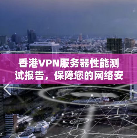 香港VPN服务器性能测试报告,保障您的网络安全 香港VPN服务器性能测试报告,保障您的网络安全