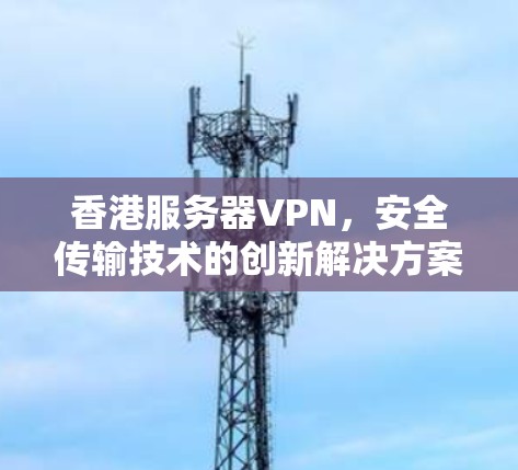 香港服务器VPN,安全传输技术的创新解决方案 香港服务器VPN,安全传输技术的创新解决方案