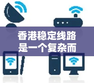 香港稳定线路是一个复杂而多方面的议题,涉及多个维度的分析。以下是对香港稳定线路的详细探讨 香港稳定线路是一个复杂而多方面的议题,涉及多个维度的分析。以下是对香港稳定线路的详细探讨