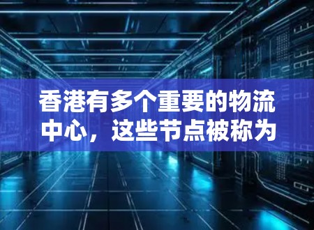 香港有多个重要的物流中心,这些节点被称为专线节点,它们在物流、运输和供应链管理方面发挥着重要作用。以下是一些香港重要的物流节点 香港有多个重要的物流中心,这些节点被称为专线节点,它们在物流、运输和供应链管理方面发挥着重要作用。以下是一些香港重要的物流节点