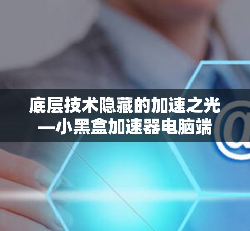 底层技术隐藏的加速之光—小黑盒加速器电脑端 底层技术隐藏的加速之光—小黑盒加速器电脑端