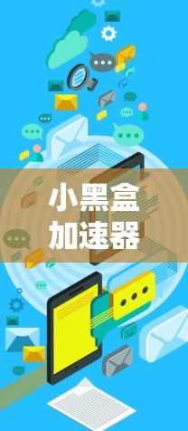 小黑盒加速器下载通用版全面解析,助力数据高速传输 小黑盒加速器下载通用版全面解析,助力数据高速传输